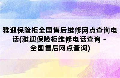 雅迎保险柜全国售后维修网点查询电话(雅迎保险柜维修电话查询 - 全国售后网点查询)